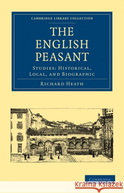 The English Peasant: Studies: Historical, Local, and Biographic Richard Heath 9781108025287