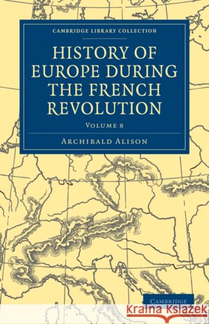 History of Europe During the French Revolution Alison, Archibald 9781108025447