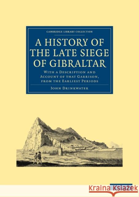 A History of the Late Siege of Gibraltar: With a Description and Account of That Garrison, from the Earliest Periods Drinkwater, John 9781108025591