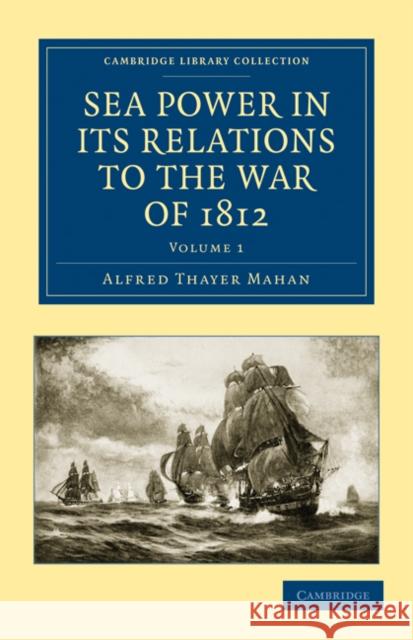 Sea Power in its Relations to the War of 1812 Alfred Thayer Mahan 9781108026079