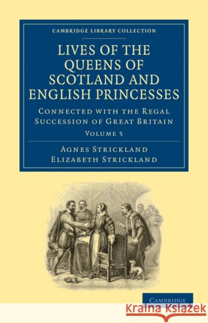 Lives of the Queens of Scotland and English Princesses: Connected with the Regal Succession of Great Britain Strickland, Agnes 9781108026147