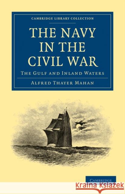 The Navy in the Civil War: The Gulf and Inland Waters Mahan, Alfred Thayer 9781108026222 Cambridge University Press