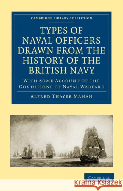 Types of Naval Officers Drawn from the History of the British Navy: With Some Account of the Conditions of Naval Warfare Mahan, Alfred Thayer 9781108026239 Cambridge University Press
