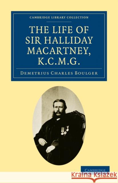 The Life of Sir Halliday Macartney, K.C.M.G.: Commander of Li Hung Chang's Trained Force in the Taeping Rebellion, Founder of the First Chinese Arsena Boulger, Demetrius Charles 9781108026260 Cambridge University Press