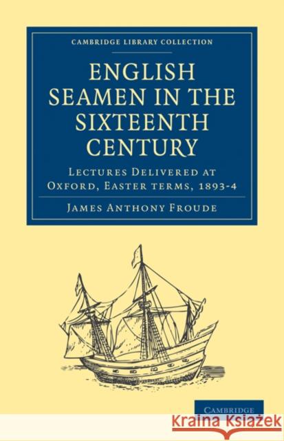 English Seamen in the Sixteenth Century: Lectures Delivered at Oxford, Easter Terms, 1893–4 James Anthony Froude 9781108026666 Cambridge University Press