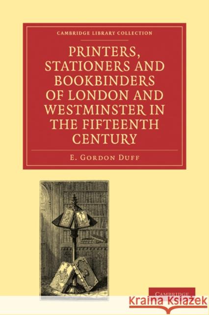 Printers, Stationers and Bookbinders of London and Westminster in the Fifteenth Century E. Gordon Duff 9781108026758 Cambridge University Press