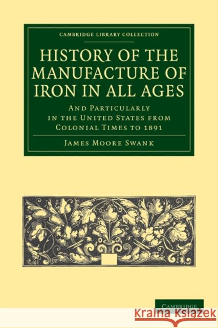 History of the Manufacture of Iron in All Ages: And Particularly in the United States from Colonial Time to 1891 Swank, James Moore 9781108026840 Cambridge University Press