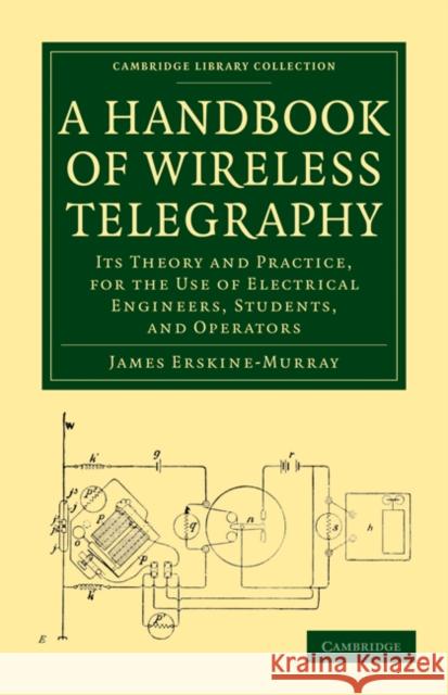 A Handbook of Wireless Telegraphy: Its Theory and Practice, for the Use of Electrical Engineers, Students, and Operators Erskine-Murray, James 9781108026888