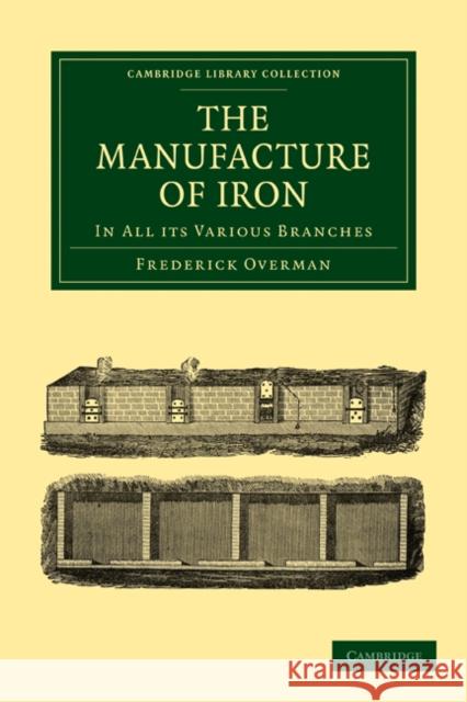 The Manufacture of Iron: In All Its Various Branches Overman, Frederick 9781108026901