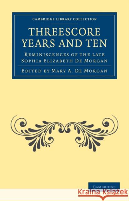Threescore Years and Ten: Reminiscences of the Late Sophia Elizabeth de Morgan De Morgan, Sophia Elizabeth 9781108027458