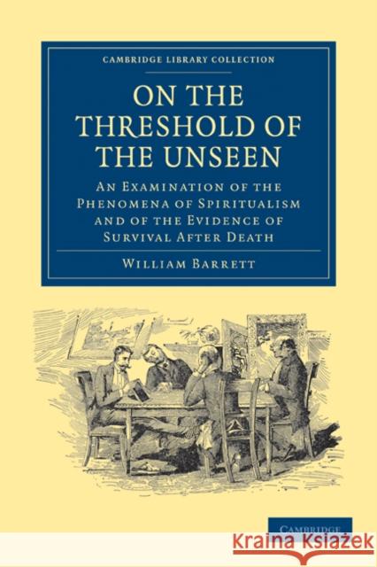 On the Threshold of the Unseen: An Examination of the Phenomena of Spiritualism and of the Evidence of Survival After Death Barrett, William Fletcher 9781108028509