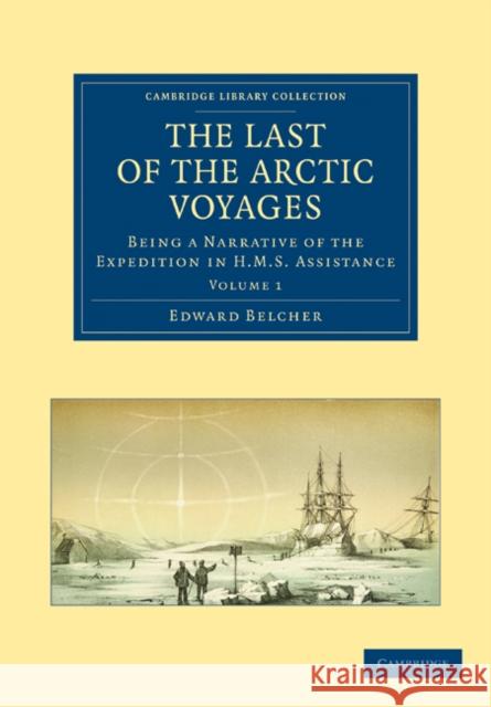 The Last of the Arctic Voyages: Being a Narrative of the Expedition in HMS Assistance, Under the Command of Captain Sir Edward Belcher, C.B., in Searc Belcher, Edward 9781108028882 Cambridge University Press