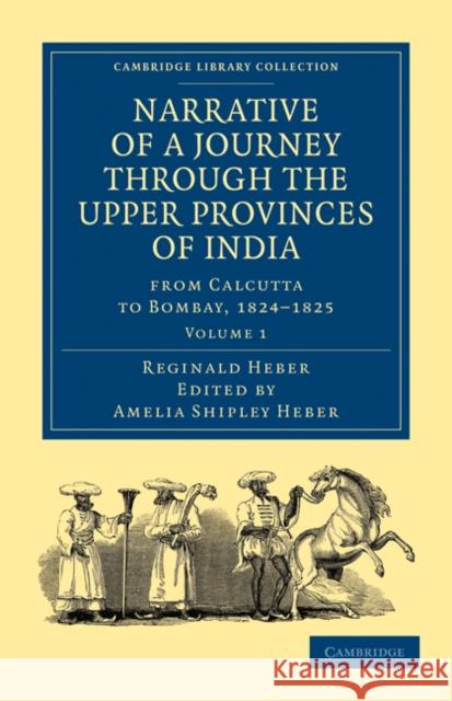 Narrative of a Journey Through the Upper Provinces of India, from Calcutta to Bombay, 1824-1825 Heber, Reginald 9781108028912