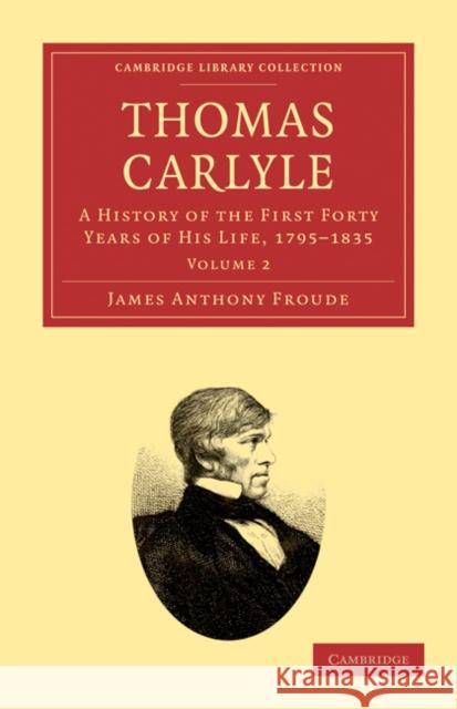Thomas Carlyle: A History of the First Forty Years of His Life, 1795-1835 Froude, James Anthony 9781108029308 Cambridge University Press