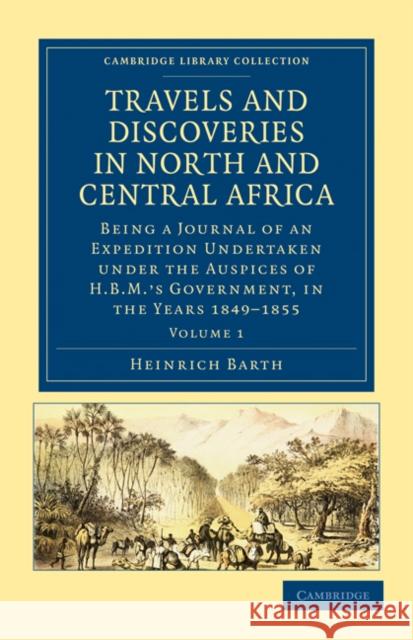 Travels and Discoveries in North and Central Africa: Being a Journal of an Expedition Undertaken Under the Auspices of H.B.M.'s Government, in the Yea Barth, Heinrich 9781108029438