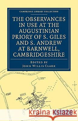 The Observances in Use at the Augustinian Priory of S. Giles and S. Andrew at Barnwell, Cambridgeshire John Willis Clark 9781108030007