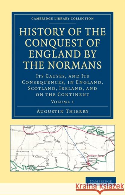 History of the Conquest of England by the Normans: Its Causes, and Its Consequences, in England, Scotland, Ireland, and on the Continent Thierry, Augustin 9781108030236