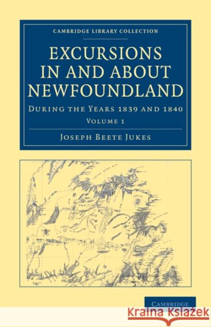 Excursions in and about Newfoundland, During the Years 1839 and 1840 Jukes, Joseph Beete 9781108030892 Cambridge University Press
