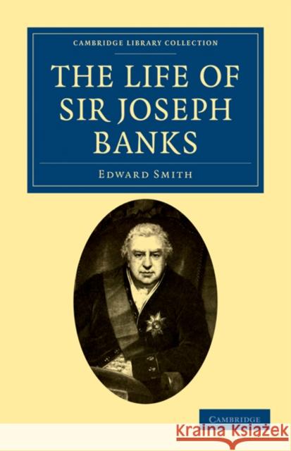 The Life of Sir Joseph Banks: President of the Royal Society, with Some Notices of His Friends and Contemporaries Smith, Edward 9781108031127