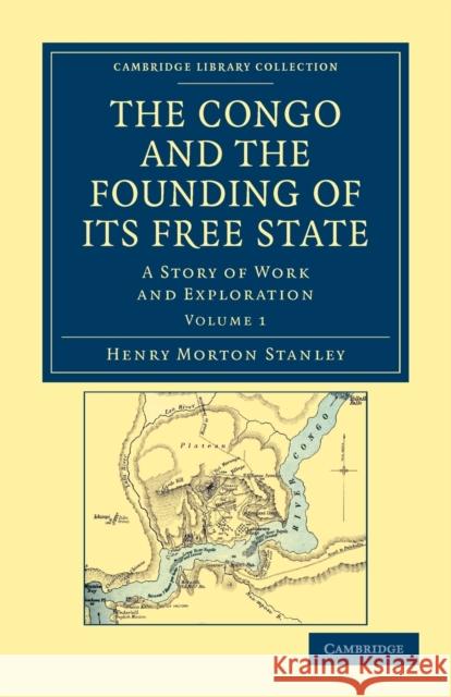 The Congo and the Founding of Its Free State: A Story of Work and Exploration Stanley, Henry Morton 9781108031318 Cambridge University Press