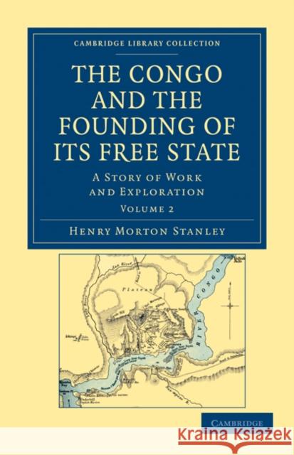The Congo and the Founding of Its Free State: A Story of Work and Exploration Stanley, Henry Morton 9781108031325