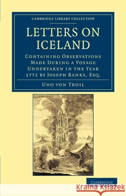 Letters on Iceland: Containing Observations Made During a Voyage Undertaken in the Year 1772 by Joseph Banks, Esq. Troil, Uno Von 9781108031899 Cambridge University Press