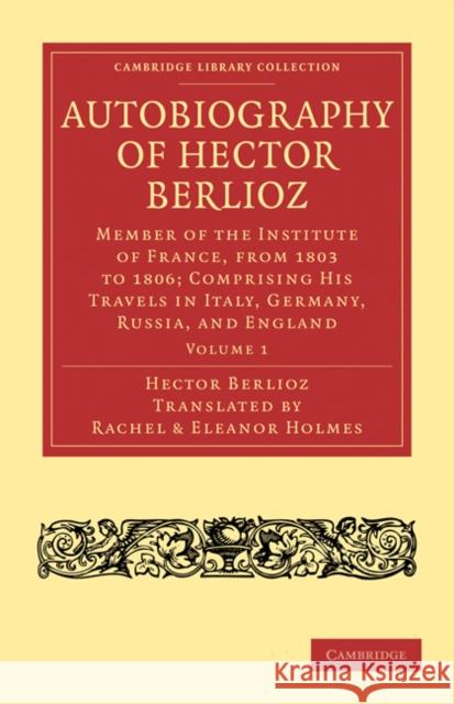 Autobiography of Hector Berlioz: Volume 1: Member of the Institute of France, from 1803 to 1869; Comprising His Travels in Italy, Germany, Russia, and Berlioz, Hector 9781108031929 Cambridge University Press