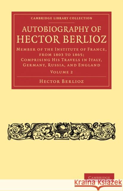 Autobiography of Hector Berlioz: Member of the Institute of France, from 1803 to 1869; Comprising His Travels in Italy, Germany, Russia, and England Berlioz, Hector 9781108031936 Cambridge University Press