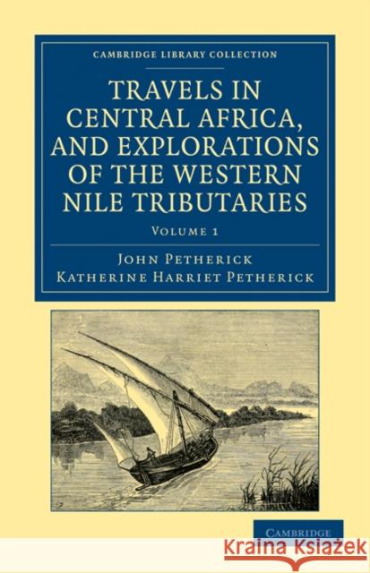 Travels in Central Africa, and Explorations of the Western Nile Tributaries John Petherick Katherine Harriet Petherick 9781108031981 Cambridge University Press