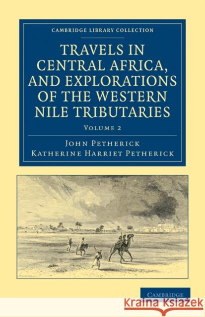 Travels in Central Africa, and Explorations of the Western Nile Tributaries John Petherick Katherine Harriet Petherick 9781108031998 Cambridge University Press