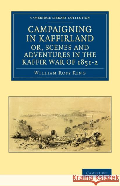 Campaigning in Kaffirland, or, Scenes and Adventures in the Kaffir War of 1851–2 William Ross King 9781108032193 Cambridge University Press