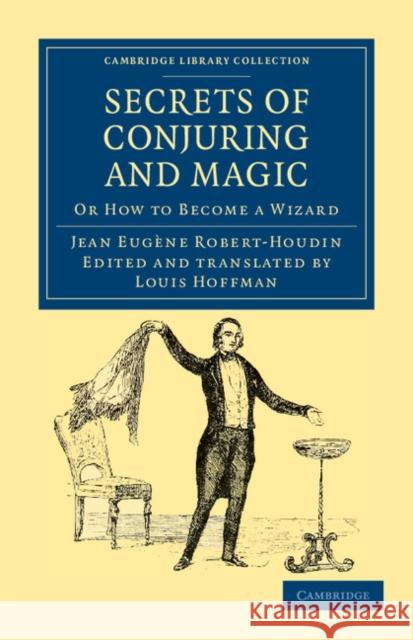 Secrets of Conjuring and Magic: Or How to Become a Wizard Robert-Houdin, Jean Eugène 9781108032407 Cambridge University Press