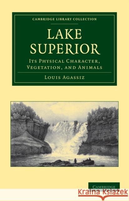 Lake Superior: Its Physical Character, Vegetation, and Animals Compared with Those of Other and Similar Regions Agassiz, Louis 9781108032551 Cambridge University Press