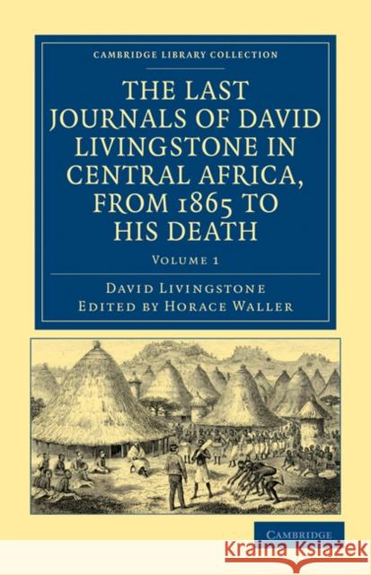 The Last Journals of David Livingstone in Central Africa, from 1865 to His Death: Continued by a Narrative of His Last Moments and Sufferings, Obtaine Livingstone, David 9781108032612 Cambridge University Press