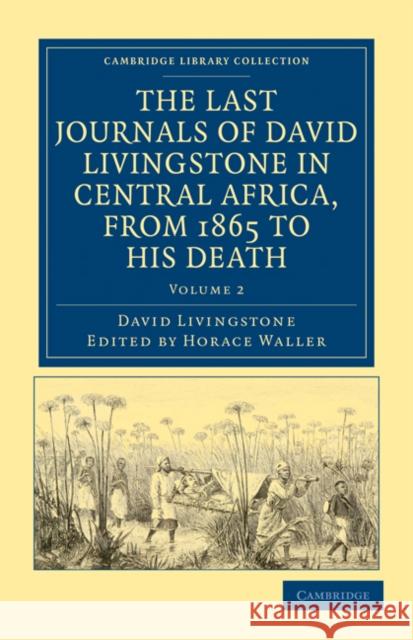 The Last Journals of David Livingstone in Central Africa, from 1865 to His Death: Continued by a Narrative of His Last Moments and Sufferings, Obtaine Livingstone, David 9781108032629