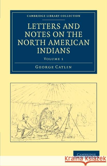 Letters and Notes on the Manners, Customs, and Condition of the North American Indians George Catlin 9781108033176 Cambridge University Press