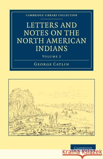 Letters and Notes on the Manners, Customs, and Condition of the North American Indians George Catlin 9781108033183 Cambridge University Press