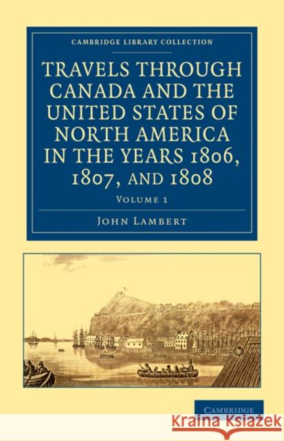 Travels Through Canada and the United States of North America in the Years 1806, 1807, and 1808 Lambert, John 9781108033268
