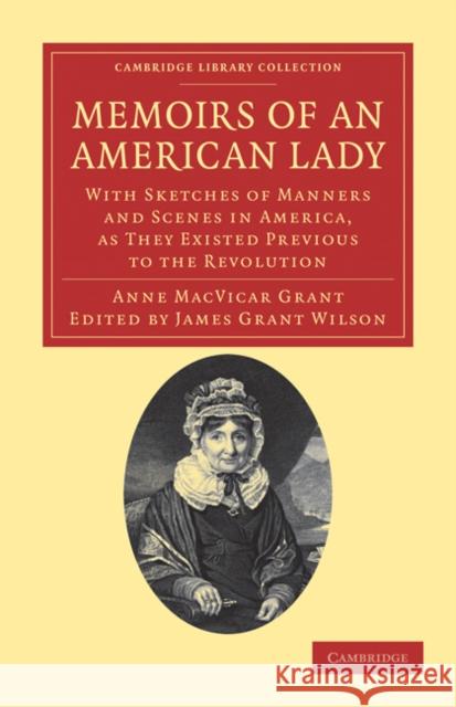 Memoirs of an American Lady: With Sketches of Manners and Scenes in America, as They Existed Previous to the Revolution Anne MacVicar Grant, James Grant Wilson 9781108033398