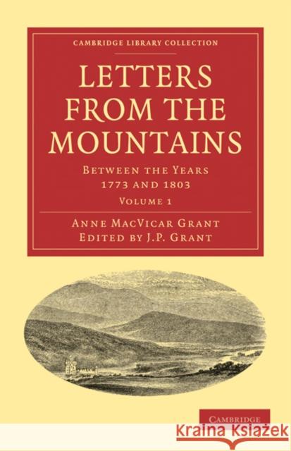 Letters from the Mountains: Being the Correspondence with Her Friends Between the Years 1773 and 1803 of Mrs Grant of Laggan Grant, Anne MacVicar 9781108033480