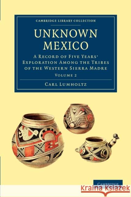 Unknown Mexico: A Record of Five Years' Exploration Among the Tribes of the Western Sierra Madre Lumholtz, Carl 9781108033596 Cambridge University Press