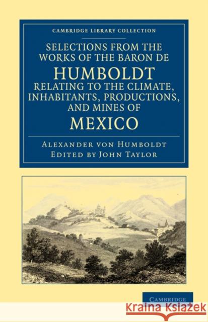 Selections from the Works of the Baron de Humboldt, Relating to the Climate, Inhabitants, Productions, and Mines of Mexico Alexander Von Humboldt Alexander Vo John Taylor 9781108033749 Cambridge University Press