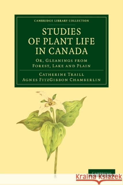 Studies of Plant Life in Canada: Or, Gleanings from Forest, Lake and Plain Traill, Catherine Parr Strickland 9781108033756 Cambridge University Press