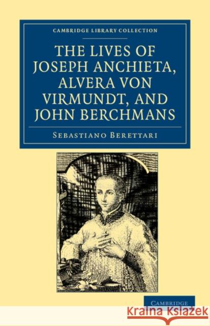 The Lives of Father Joseph Anchieta, of the Society of Jesus: The Ven. Alvera Von Virmundt, Religious of the Order of the Holy Sepulchre, and the Ven. Berettari, Sebastiano 9781108033763