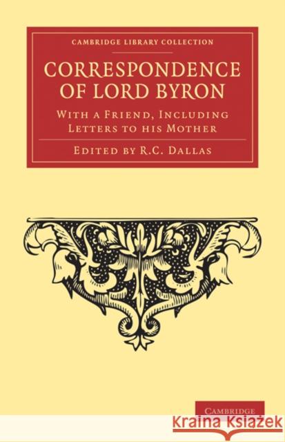 Correspondence of Lord Byron: With a Friend, Including Letters to his Mother George Gordon Byron, R. C. Dallas 9781108034067