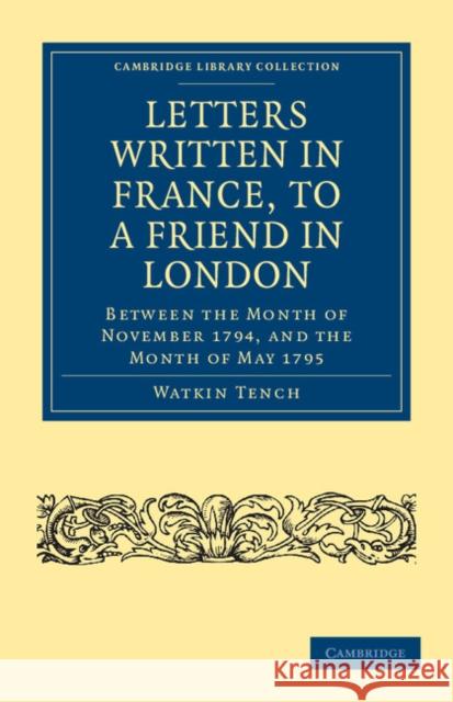 Letters Written in France, to a Friend in London: Between the Month of November 1794, and the Month of May 1795 Tench, Watkin 9781108035361 Cambridge University Press