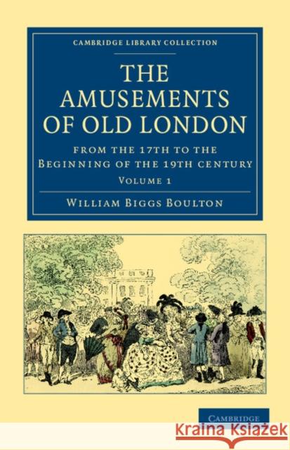 The Amusements of Old London: Being a Survey of the Sports and Pastimes, Tea Gardens and Parks, Playhouses and Other Diversions of the People of Lon Boulton, William Biggs 9781108036276