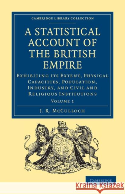A Statistical Account of the British Empire: Exhibiting Its Extent, Physical Capacities, Population, Industry, and Civil and Religious Institutions McCulloch, J. R. 9781108036351 Cambridge University Press