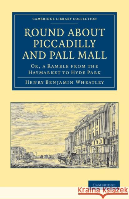 Round about Piccadilly and Pall Mall: Or, a Ramble from the Haymarket to Hyde Park Wheatley, Henry Benjamin 9781108036504 Cambridge University Press