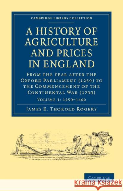 A History of Agriculture and Prices in England: From the Year After the Oxford Parliament (1259) to the Commencement of the Continental War (1793) Rogers, James E. Thorold 9781108036511 Cambridge University Press